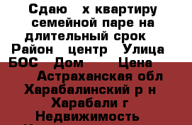 Сдаю 2-х квартиру семейной паре на длительный срок. › Район ­ центр › Улица ­ БОС › Дом ­ 5 › Цена ­ 4 500 - Астраханская обл., Харабалинский р-н, Харабали г. Недвижимость » Квартиры аренда   